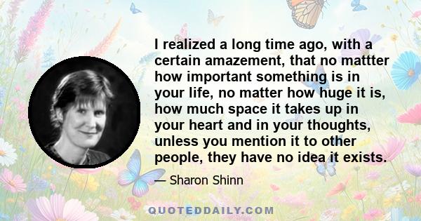 I realized a long time ago, with a certain amazement, that no mattter how important something is in your life, no matter how huge it is, how much space it takes up in your heart and in your thoughts, unless you mention