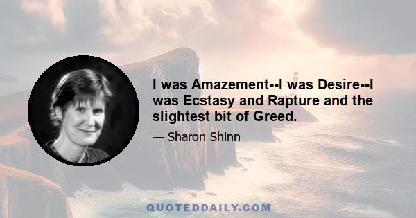 I was Amazement--I was Desire--I was Ecstasy and Rapture and the slightest bit of Greed.