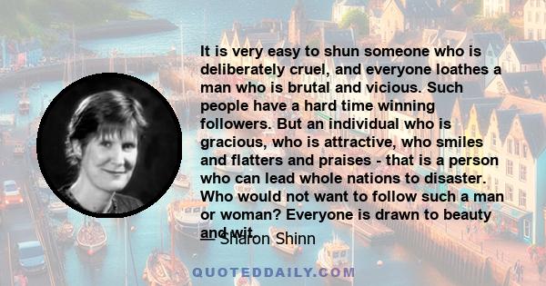 It is very easy to shun someone who is deliberately cruel, and everyone loathes a man who is brutal and vicious. Such people have a hard time winning followers. But an individual who is gracious, who is attractive, who