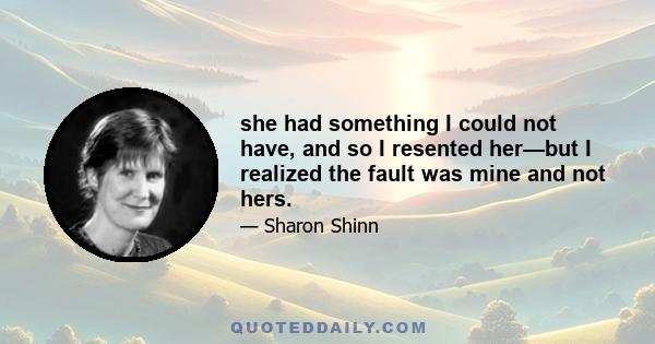 she had something I could not have, and so I resented her—but I realized the fault was mine and not hers.