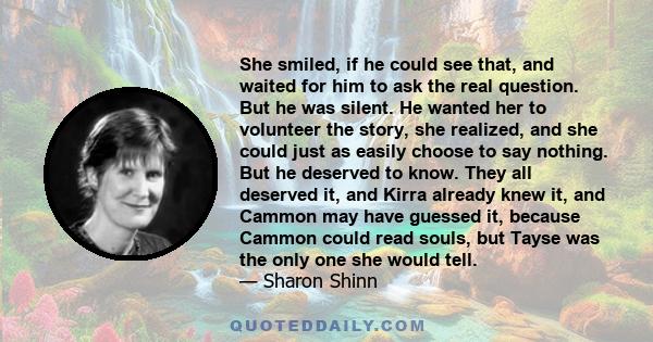 She smiled, if he could see that, and waited for him to ask the real question. But he was silent. He wanted her to volunteer the story, she realized, and she could just as easily choose to say nothing. But he deserved