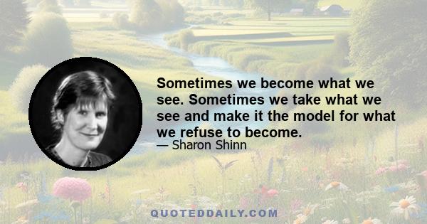 Sometimes we become what we see. Sometimes we take what we see and make it the model for what we refuse to become.