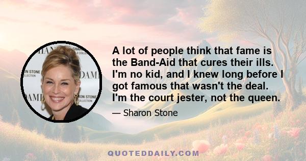 A lot of people think that fame is the Band-Aid that cures their ills. I'm no kid, and I knew long before I got famous that wasn't the deal. I'm the court jester, not the queen.