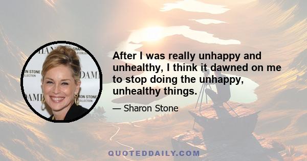 After I was really unhappy and unhealthy, I think it dawned on me to stop doing the unhappy, unhealthy things.