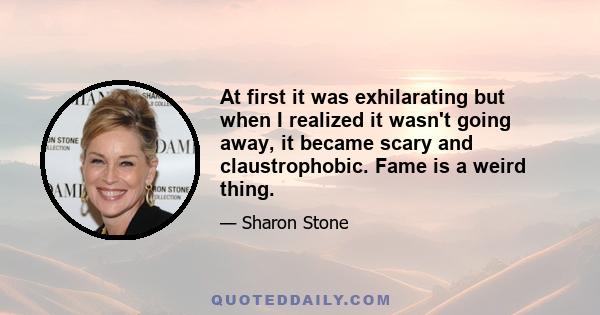 At first it was exhilarating but when I realized it wasn't going away, it became scary and claustrophobic. Fame is a weird thing.