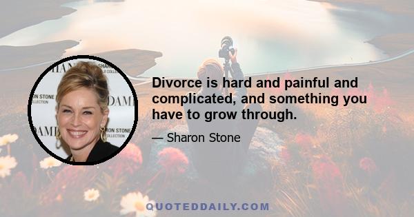 Divorce is hard and painful and complicated, and something you have to grow through.