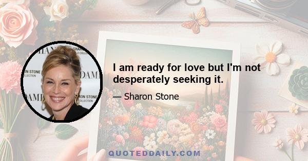 I am ready for love but I'm not desperately seeking it.