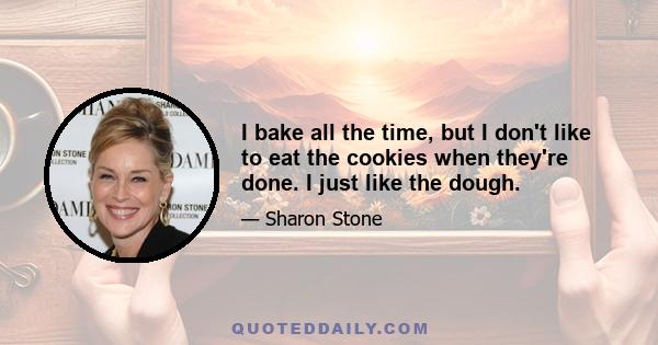 I bake all the time, but I don't like to eat the cookies when they're done. I just like the dough.