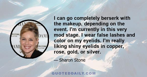 I can go completely berserk with the makeup, depending on the event. I'm currently in this very mod stage. I wear false lashes and color on my eyelids. I'm really liking shiny eyelids in copper, rose, gold, or silver.