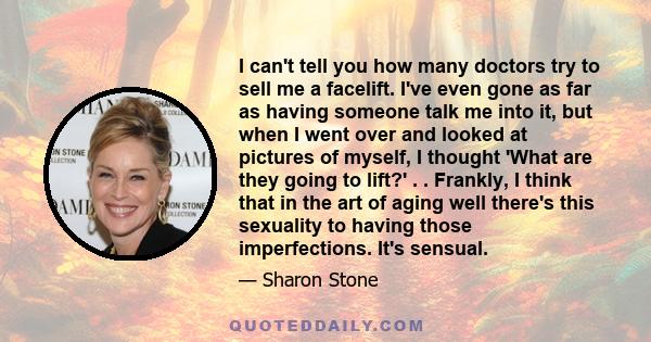 I can't tell you how many doctors try to sell me a facelift. I've even gone as far as having someone talk me into it, but when I went over and looked at pictures of myself, I thought 'What are they going to lift?' . .