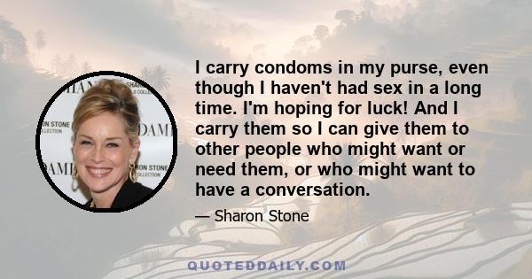 I carry condoms in my purse, even though I haven't had sex in a long time. I'm hoping for luck! And I carry them so I can give them to other people who might want or need them, or who might want to have a conversation.