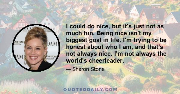 I could do nice, but it's just not as much fun. Being nice isn't my biggest goal in life. I'm trying to be honest about who I am, and that's not always nice. I'm not always the world's cheerleader.