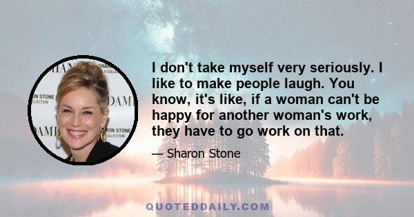 I don't take myself very seriously. I like to make people laugh. You know, it's like, if a woman can't be happy for another woman's work, they have to go work on that.