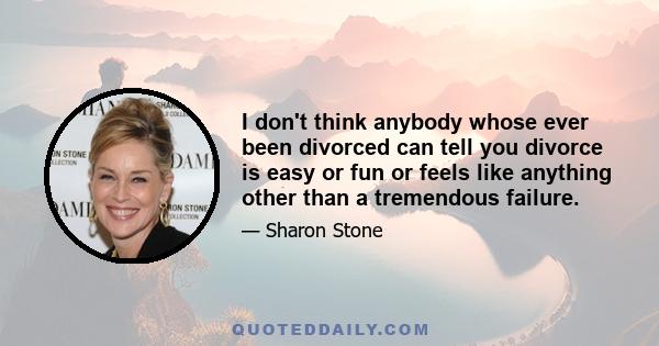 I don't think anybody whose ever been divorced can tell you divorce is easy or fun or feels like anything other than a tremendous failure.