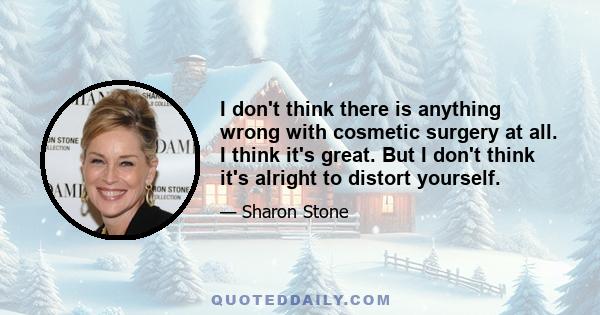 I don't think there is anything wrong with cosmetic surgery at all. I think it's great. But I don't think it's alright to distort yourself.