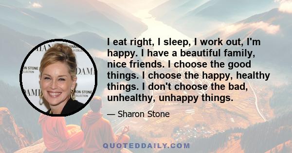 I eat right, I sleep, I work out, I'm happy. I have a beautiful family, nice friends. I choose the good things. I choose the happy, healthy things. I don't choose the bad, unhealthy, unhappy things.