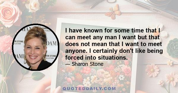 I have known for some time that I can meet any man I want but that does not mean that I want to meet anyone. I certainly don't like being forced into situations.