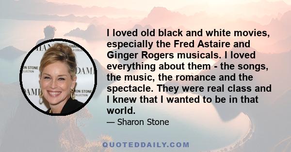 I loved old black and white movies, especially the Fred Astaire and Ginger Rogers musicals. I loved everything about them - the songs, the music, the romance and the spectacle. They were real class and I knew that I