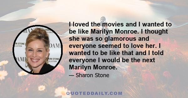 I loved the movies and I wanted to be like Marilyn Monroe. I thought she was so glamorous and everyone seemed to love her. I wanted to be like that and I told everyone I would be the next Marilyn Monroe.