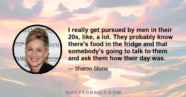 I really get pursued by men in their 20s, like, a lot. They probably know there's food in the fridge and that somebody's going to talk to them and ask them how their day was.