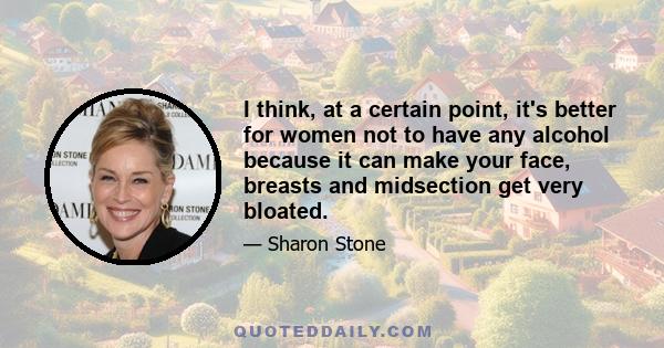 I think, at a certain point, it's better for women not to have any alcohol because it can make your face, breasts and midsection get very bloated.