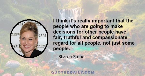 I think it's really important that the people who are going to make decisions for other people have fair, truthful and compassionate regard for all people, not just some people.