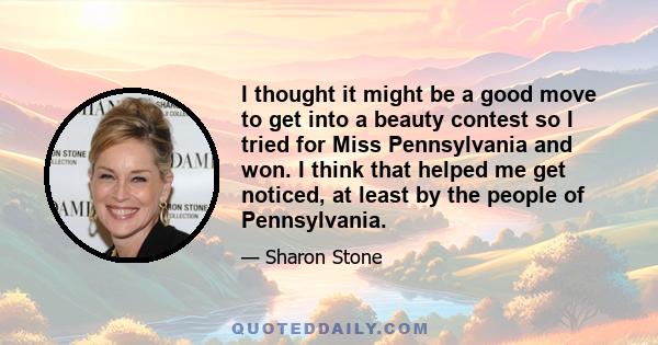 I thought it might be a good move to get into a beauty contest so I tried for Miss Pennsylvania and won. I think that helped me get noticed, at least by the people of Pennsylvania.