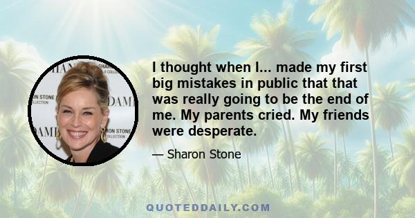 I thought when I... made my first big mistakes in public that that was really going to be the end of me. My parents cried. My friends were desperate.