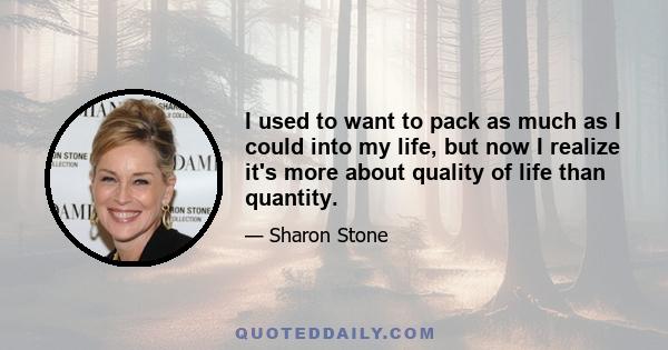 I used to want to pack as much as I could into my life, but now I realize it's more about quality of life than quantity.