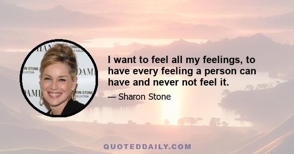 I want to feel all my feelings, to have every feeling a person can have and never not feel it.