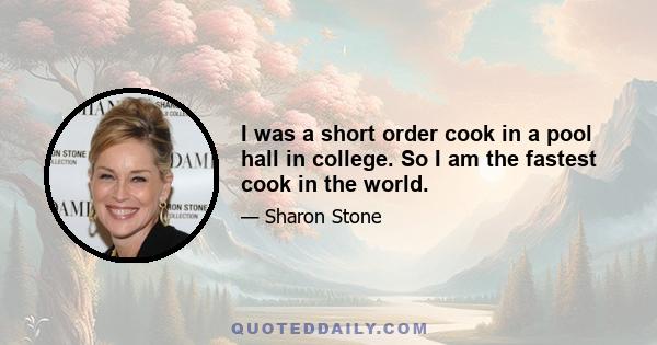 I was a short order cook in a pool hall in college. So I am the fastest cook in the world.