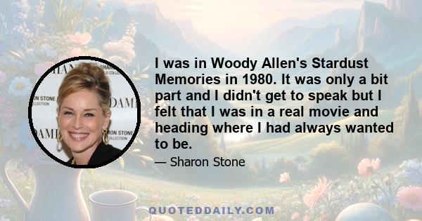 I was in Woody Allen's Stardust Memories in 1980. It was only a bit part and I didn't get to speak but I felt that I was in a real movie and heading where I had always wanted to be.