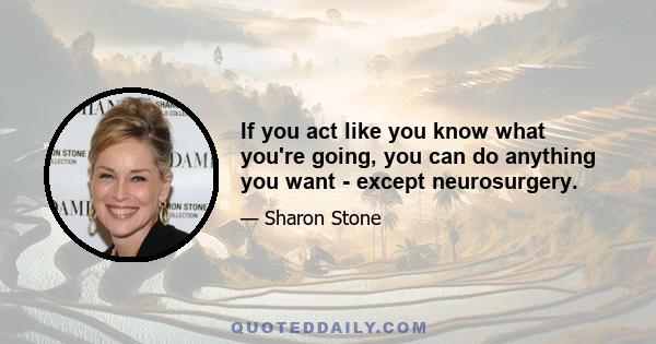 If you act like you know what you're going, you can do anything you want - except neurosurgery.