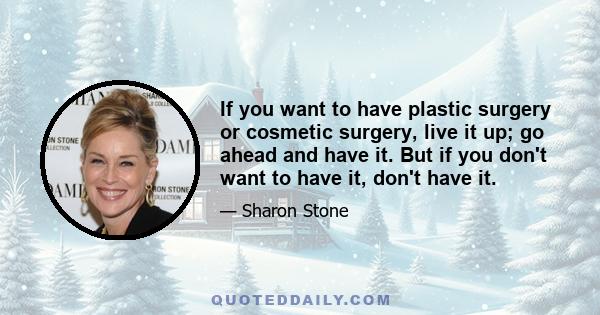 If you want to have plastic surgery or cosmetic surgery, live it up; go ahead and have it. But if you don't want to have it, don't have it.