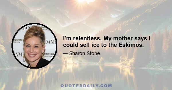 I'm relentless. My mother says I could sell ice to the Eskimos.