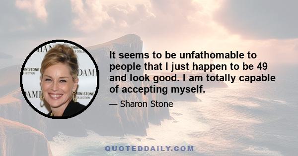 It seems to be unfathomable to people that I just happen to be 49 and look good. I am totally capable of accepting myself.