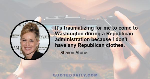 It's traumatizing for me to come to Washington during a Republican administration because I don't have any Republican clothes.