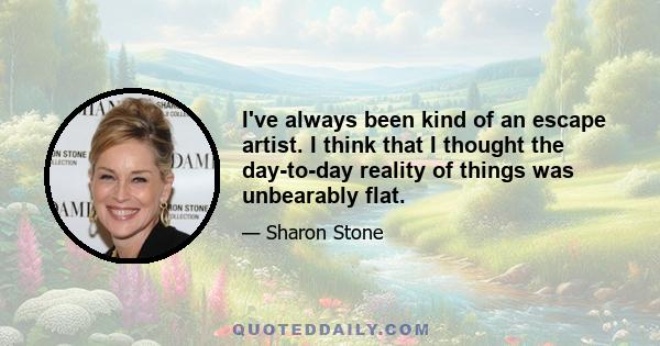 I've always been kind of an escape artist. I think that I thought the day-to-day reality of things was unbearably flat.