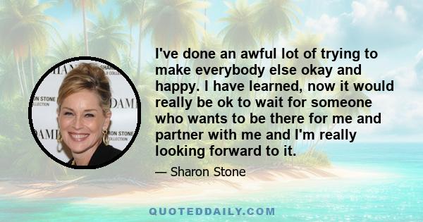 I've done an awful lot of trying to make everybody else okay and happy. I have learned, now it would really be ok to wait for someone who wants to be there for me and partner with me and I'm really looking forward to it.