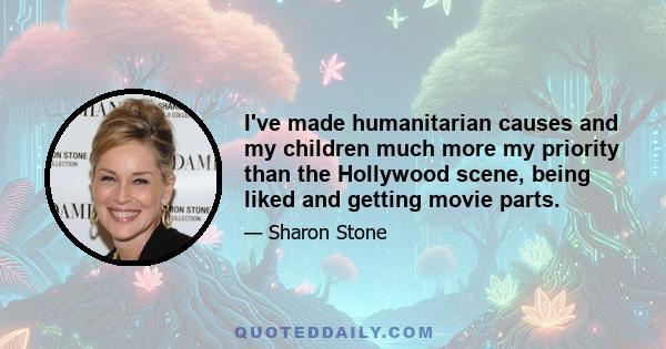 I've made humanitarian causes and my children much more my priority than the Hollywood scene, being liked and getting movie parts.