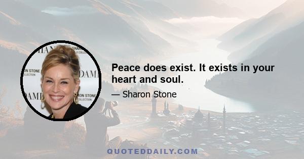 Peace does exist. It exists in your heart and soul.