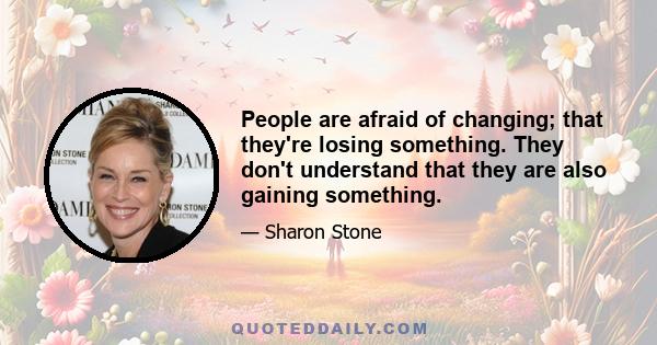 People are afraid of changing; that they're losing something. They don't understand that they are also gaining something.