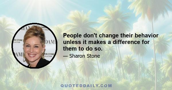 People don't change their behavior unless it makes a difference for them to do so.