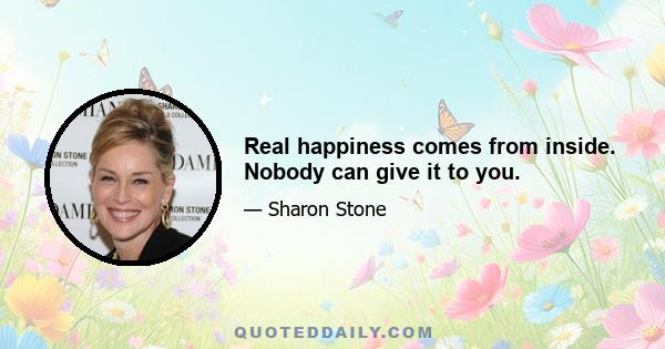 Real happiness comes from inside. Nobody can give it to you.