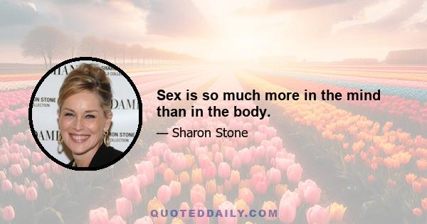 Sex is so much more in the mind than in the body.