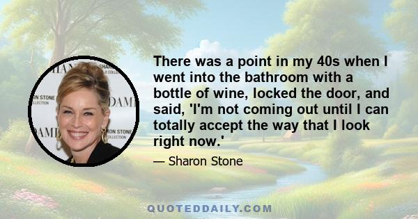 There was a point in my 40s when I went into the bathroom with a bottle of wine, locked the door, and said, 'I'm not coming out until I can totally accept the way that I look right now.'