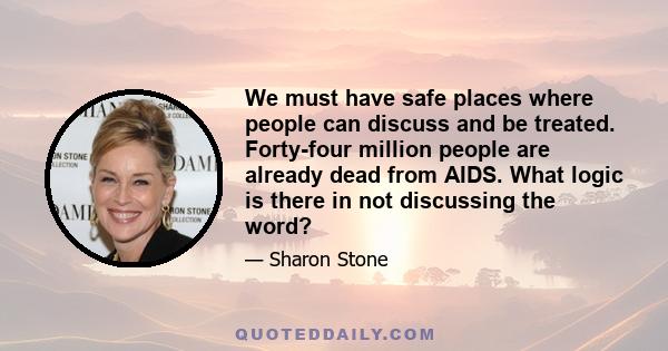 We must have safe places where people can discuss and be treated. Forty-four million people are already dead from AIDS. What logic is there in not discussing the word?