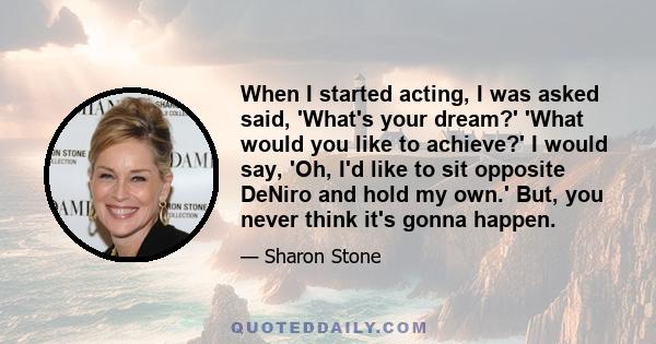 When I started acting, I was asked said, 'What's your dream?' 'What would you like to achieve?' I would say, 'Oh, I'd like to sit opposite DeNiro and hold my own.' But, you never think it's gonna happen.