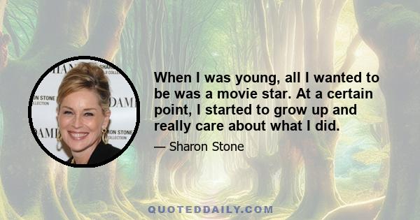 When I was young, all I wanted to be was a movie star. At a certain point, I started to grow up and really care about what I did.