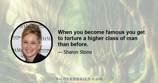 When you become famous you get to torture a higher class of man than before.